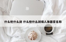 什么枪什么剑 什么枪什么剑填人体器官名称