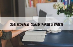 怎么取消页眉 怎么取消页眉页脚设置