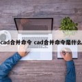 cad合并命令 cad合并命令是什么