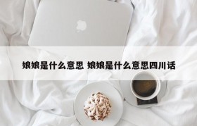 娘娘是什么意思 娘娘是什么意思四川话