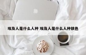 埃及人是什么人种 埃及人是什么人种肤色