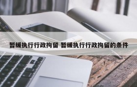 暂缓执行行政拘留 暂缓执行行政拘留的条件